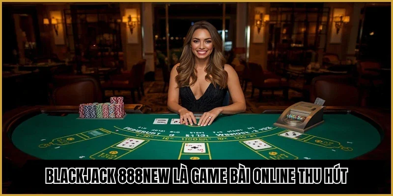 Blackjack 888new là game bài online thu hút