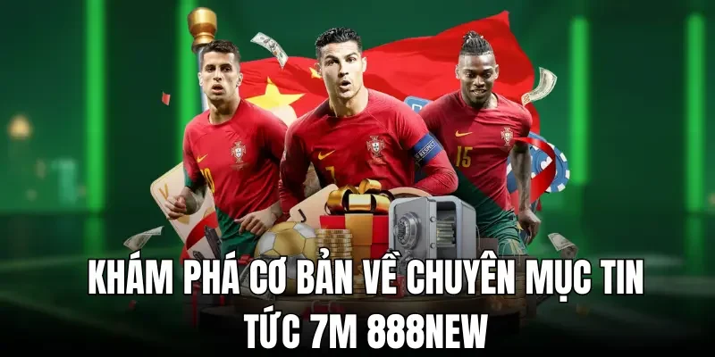 Khám phá cơ bản về chuyên mục tin tức 7m 888new